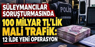 Süleymancılar Soruşturmasında 100 Milyar TL'lik Mali Trafik: 12 İlde Yeni Operasyon