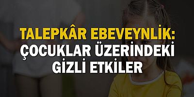 Talepkâr Ebeveynlik: Çocuklar Üzerindeki Gizli Etkiler