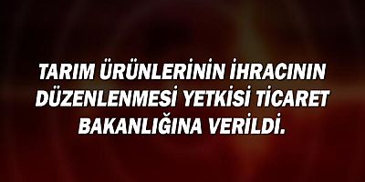 Tarım ürünlerinin ihracının düzenlenmesi yetkisi Ticaret Bakanlığı'na verildi.