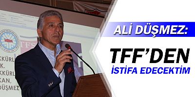 TFF İcra Kurulu Başkanı Ali Düşmez: TFF’den istifa edecektim