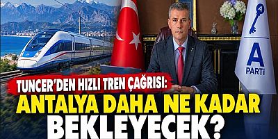Tuncer’den Hızlı Tren Çağrısı: Antalya Daha Ne Kadar Bekleyecek?