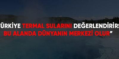 “Türkiye termal sularını değerlendirirse bu alanda dünyanın merkezi olur”