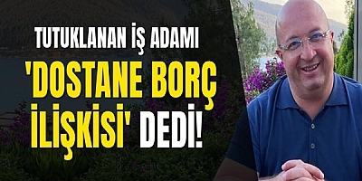 Tutuklanan İş Adamı  'Dostane Borç İlişkisi' Dedi!