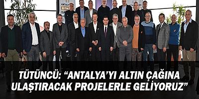 Tütüncü: “Antalya’yı altın çağına ulaştıracak projelerle geliyoruz”