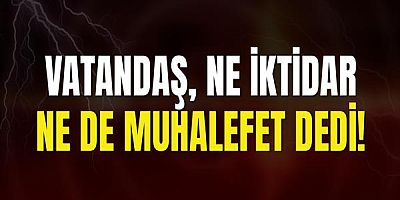 Vatandaş, Ne İktidar Ne De Muhalefet Dedi!