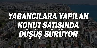 Yabancılara Yapılan Konut Satışında Düşüş Sürüyor
