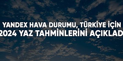 Yandex hava durumu, Türkiye için 2024 yaz tahminlerini açıkladı