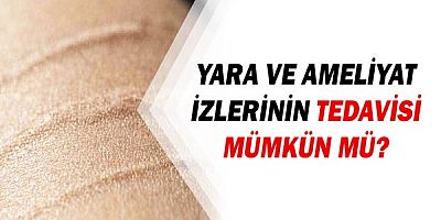 Yara ve ameliyat izlerinin tedavisi mümkün mü?