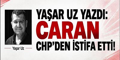 Yaşar Uz Yazdı: Caran Chp’den İstifa Etti!