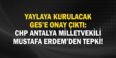 Yaylaya Kurulacak Ges’e Onay Çıktı: Chp Antalya Milletvekili Mustafa Erdem’den Tepki!