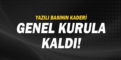 Yazılı basının kaderi genel Kurula kaldı.