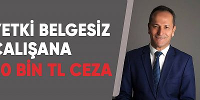 Yetki belgesiz çalışana 500 Bin TL ceza.