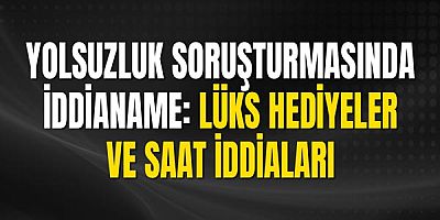 Yolsuzluk Soruşturmasında İddianame: Lüks Hediyeler ve Saat İddiaları