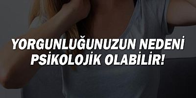 Yorgunluğunuzun Nedeni Psikolojik Olabilir!