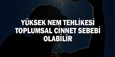 Yüksek nem tehlikesi toplumsal cinnet sebebi olabilir