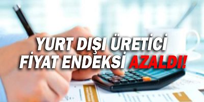 Yurt dışı fiyat endeksi aylık bazda azaldı!