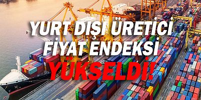 Yurt dışı üretici fiyat endeksi yükseldi!