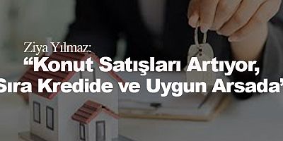 Ziya Yılmaz:  “Konut Satışları Artıyor, Sıra Kredide ve Uygun Arsada”