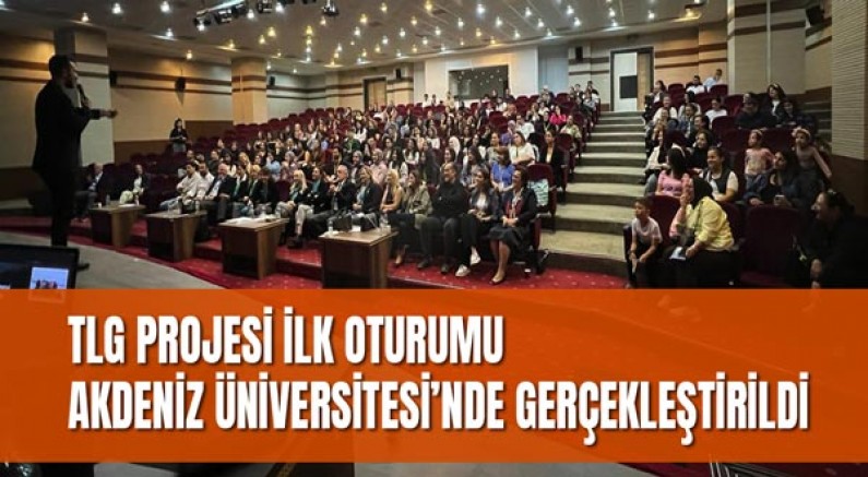 TLG Projesi İlk Oturumu Akdeniz Üniversitesi’nde Gerçekleştirildi