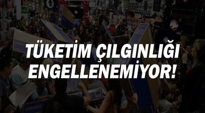 Tüketim çılgınlığı engellenemiyor!