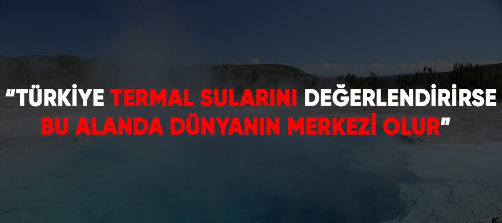 “Türkiye termal sularını değerlendirirse bu alanda dünyanın merkezi olur”