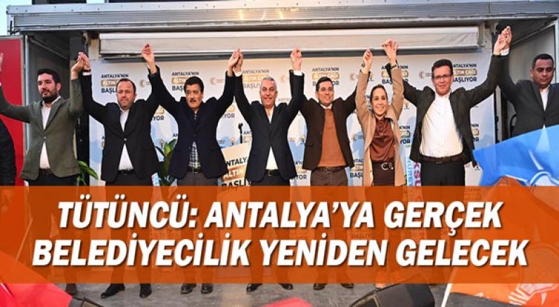 Tütüncü: Antalya’ya gerçek belediyecilik yeniden gelecek