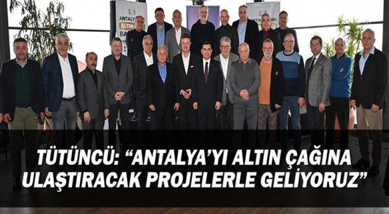 Tütüncü: “Antalya’yı altın çağına ulaştıracak projelerle geliyoruz”