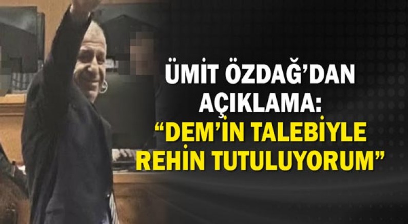 Ümit Özdağ’dan Açıklama: “DEM’in Talebiyle Rehin Tutuluyorum”