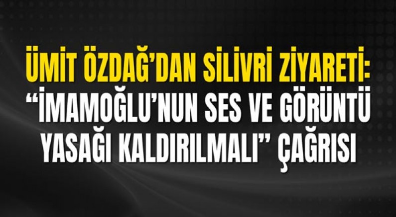 Ümit Özdağ’dan Silivri Ziyareti: “İmamoğlu’nun Ses ve Görüntü Yasağı Kaldırılmalı” Çağrısı