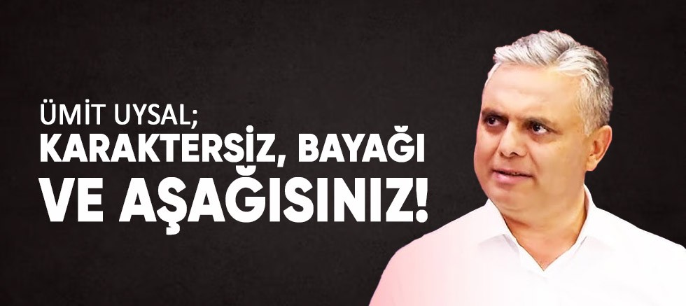 Ümit Uysal; Karaktersiz, bayağı ve aşağısınız!