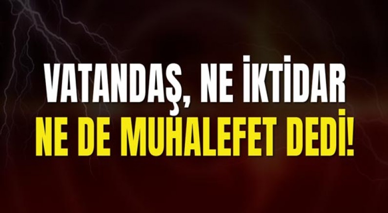 Vatandaş, Ne İktidar Ne De Muhalefet Dedi!