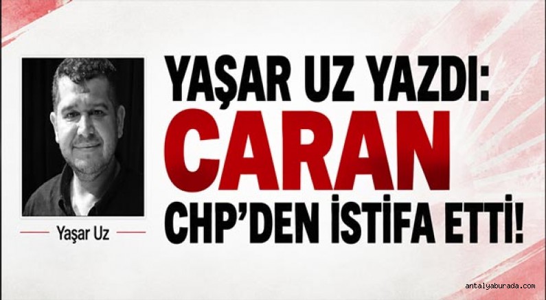 Yaşar Uz Yazdı: Caran Chp’den İstifa Etti!