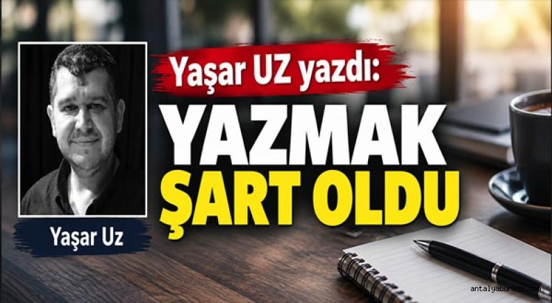 Yaşar Uz yazdı... Yazmak Şart Oldu...