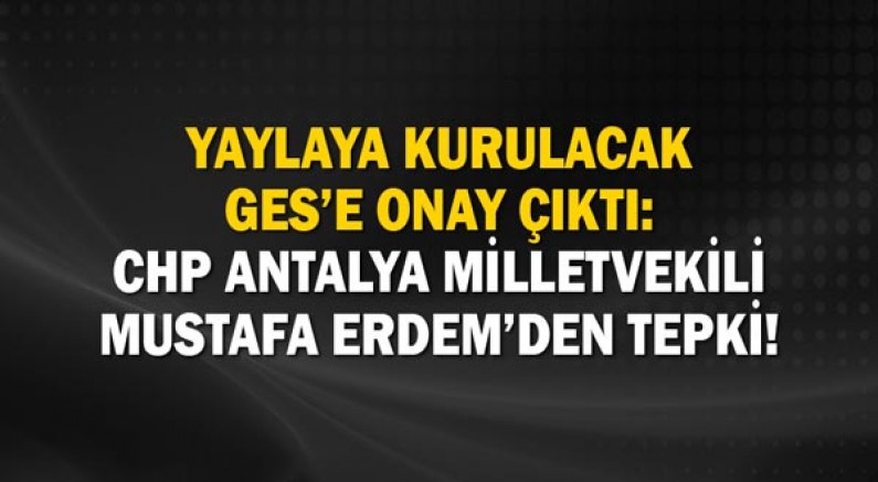 Yaylaya Kurulacak Ges’e Onay Çıktı: Chp Antalya Milletvekili Mustafa Erdem’den Tepki!
