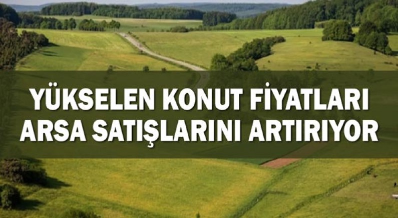 Yükselen konut fiyatları arsa satışlarını artırıyor!